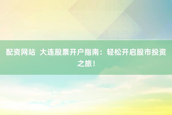 配资网站  大连股票开户指南：轻松开启股市投资之旅！