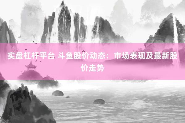 实盘杠杆平台 斗鱼股价动态：市场表现及最新股价走势