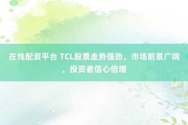 在线配资平台 TCL股票走势强劲，市场前景广阔，投资者信心倍增