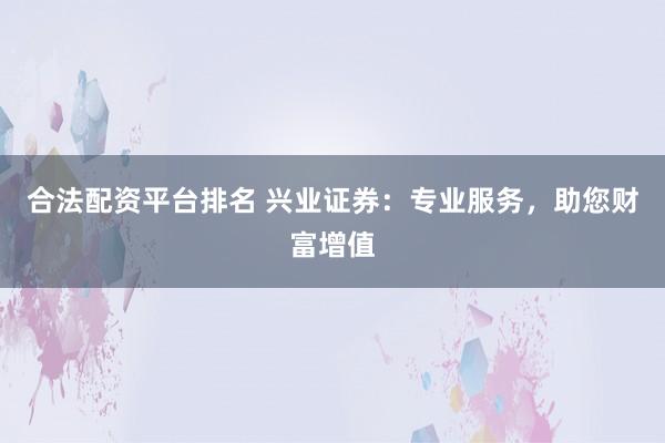 合法配资平台排名 兴业证券：专业服务，助您财富增值
