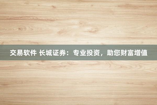 交易软件 长城证券：专业投资，助您财富增值