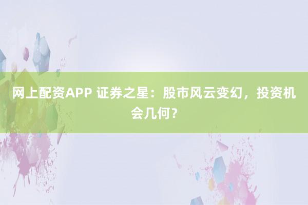 网上配资APP 证券之星：股市风云变幻，投资机会几何？