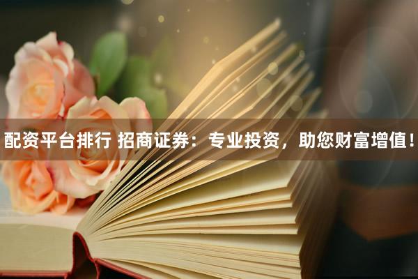 配资平台排行 招商证券：专业投资，助您财富增值！