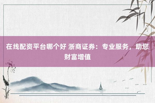 在线配资平台哪个好 浙商证券：专业服务，助您财富增值