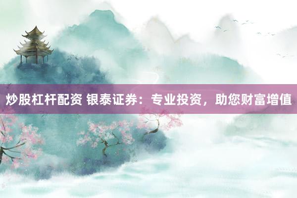 炒股杠杆配资 银泰证券：专业投资，助您财富增值