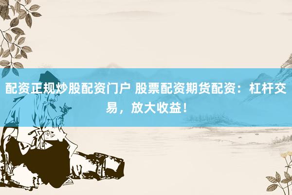 配资正规炒股配资门户 股票配资期货配资：杠杆交易，放大收益！