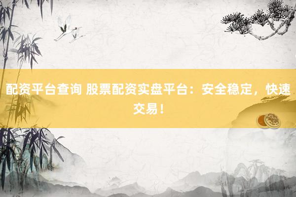 配资平台查询 股票配资实盘平台：安全稳定，快速交易！