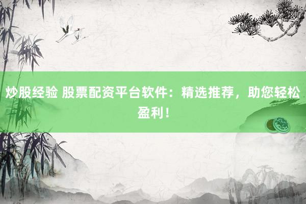 炒股经验 股票配资平台软件：精选推荐，助您轻松盈利！