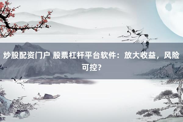 炒股配资门户 股票杠杆平台软件：放大收益，风险可控？