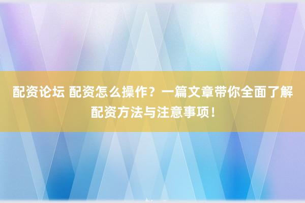 配资论坛 配资怎么操作？一篇文章带你全面了解配资方法与注意事项！