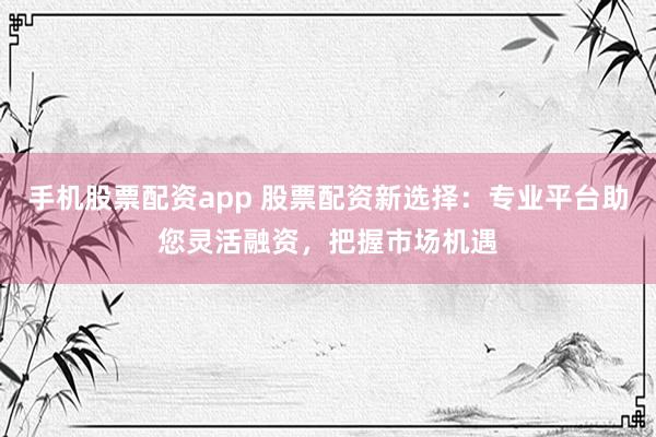 手机股票配资app 股票配资新选择：专业平台助您灵活融资，把握市场机遇