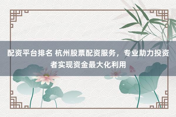 配资平台排名 杭州股票配资服务，专业助力投资者实现资金最大化利用