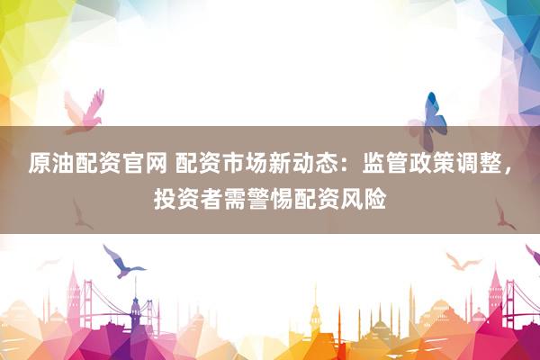 原油配资官网 配资市场新动态：监管政策调整，投资者需警惕配资风险