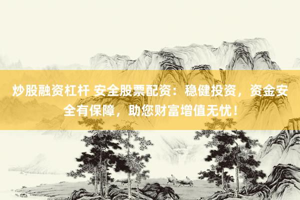 炒股融资杠杆 安全股票配资：稳健投资，资金安全有保障，助您财富增值无忧！