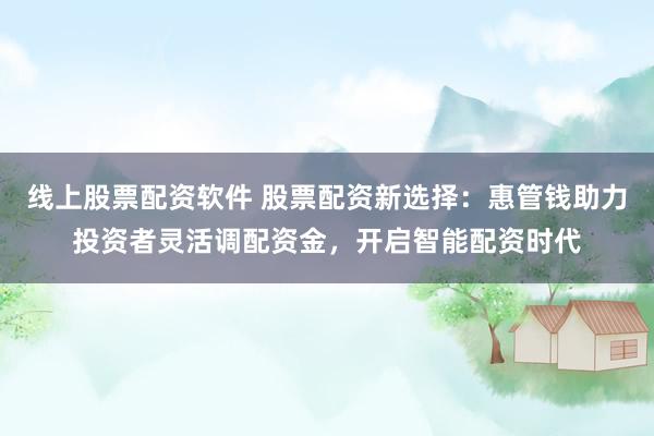 线上股票配资软件 股票配资新选择：惠管钱助力投资者灵活调配资金，开启智能配资时代