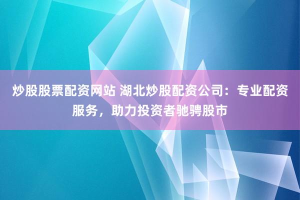 炒股股票配资网站 湖北炒股配资公司：专业配资服务，助力投资者驰骋股市