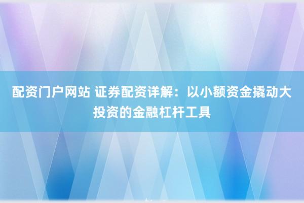 配资门户网站 证券配资详解：以小额资金撬动大投资的金融杠杆工具