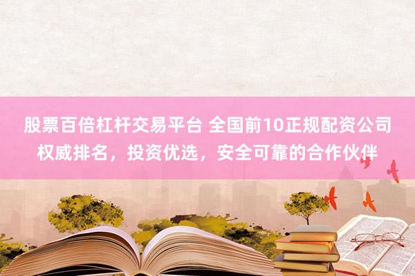 股票百倍杠杆交易平台 全国前10正规配资公司权威排名，投资优选，安全可靠的合作伙伴