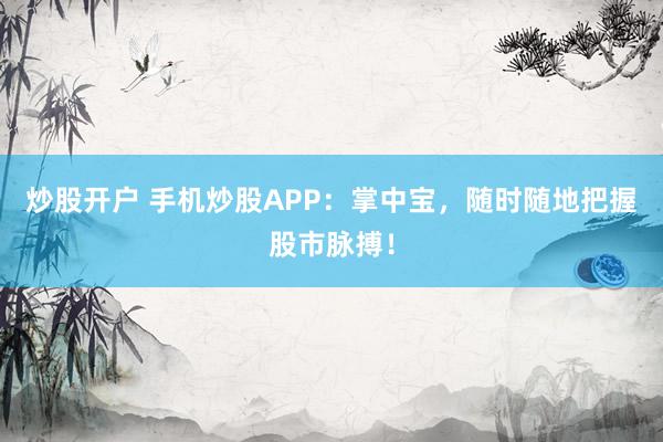 炒股开户 手机炒股APP：掌中宝，随时随地把握股市脉搏！