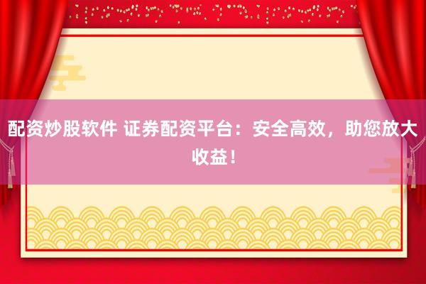 配资炒股软件 证券配资平台：安全高效，助您放大收益！