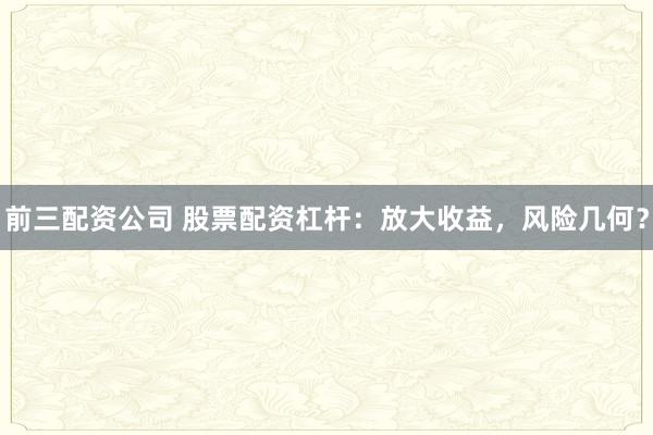 前三配资公司 股票配资杠杆：放大收益，风险几何？