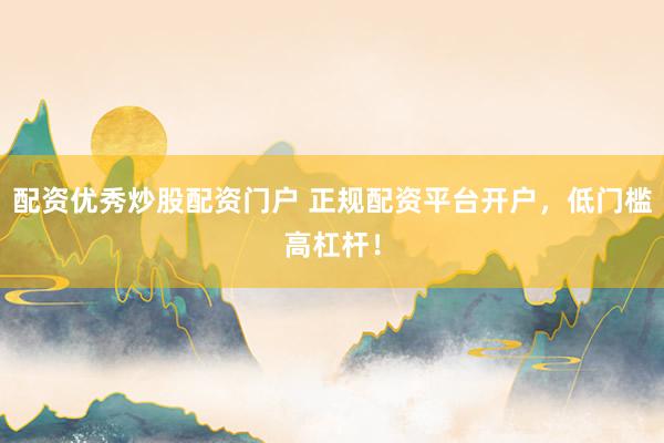 配资优秀炒股配资门户 正规配资平台开户，低门槛高杠杆！