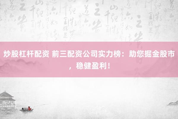 炒股杠杆配资 前三配资公司实力榜：助您掘金股市，稳健盈利！