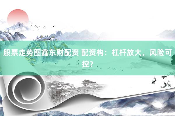 股票走势图鑫东财配资 配资构：杠杆放大，风险可控？