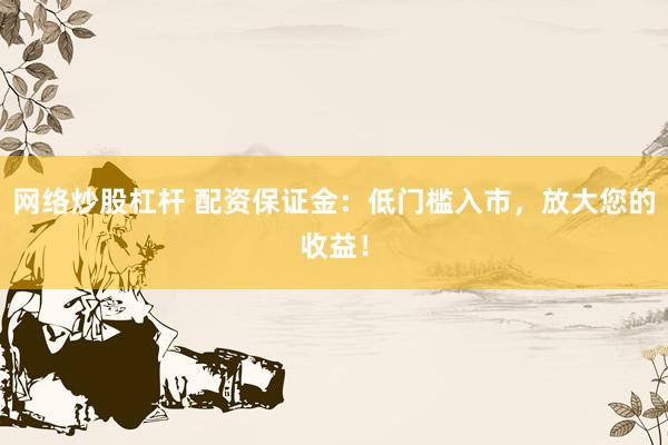 网络炒股杠杆 配资保证金：低门槛入市，放大您的收益！