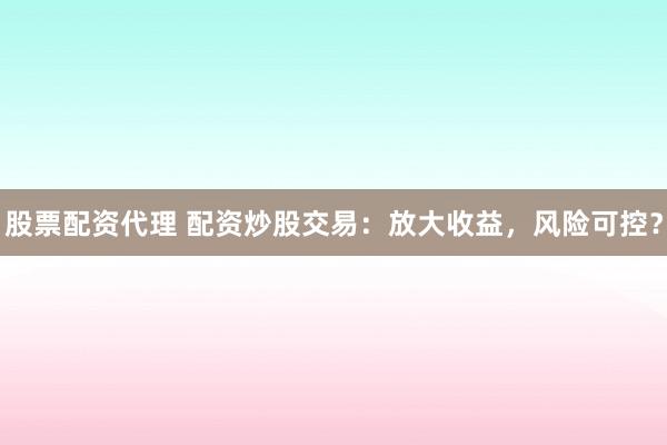 股票配资代理 配资炒股交易：放大收益，风险可控？