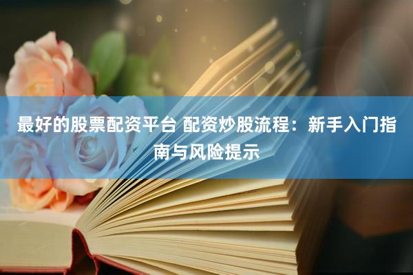 最好的股票配资平台 配资炒股流程：新手入门指南与风险提示