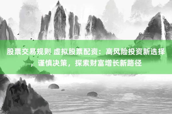 股票交易规则 虚拟股票配资：高风险投资新选择，谨慎决策，探索财富增长新路径
