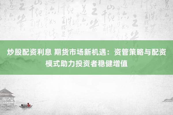 炒股配资利息 期货市场新机遇：资管策略与配资模式助力投资者稳健增值