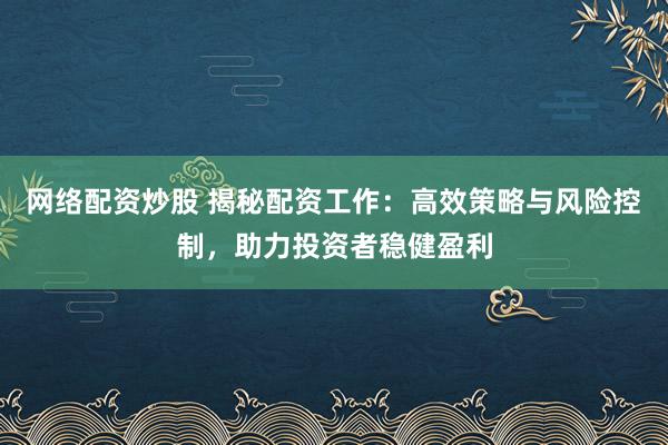 网络配资炒股 揭秘配资工作：高效策略与风险控制，助力投资者稳健盈利