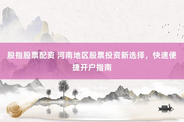 股指股票配资 河南地区股票投资新选择，快速便捷开户指南