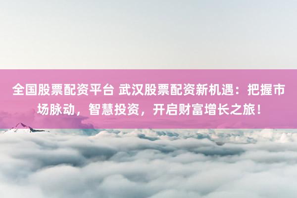 全国股票配资平台 武汉股票配资新机遇：把握市场脉动，智慧投资，开启财富增长之旅！