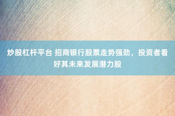 炒股杠杆平台 招商银行股票走势强劲，投资者看好其未来发展潜力股