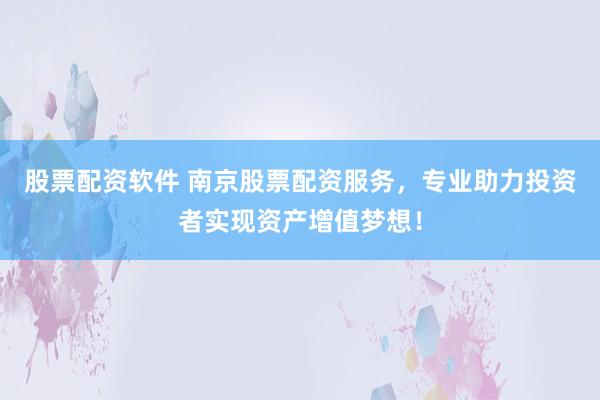 股票配资软件 南京股票配资服务，专业助力投资者实现资产增值梦想！