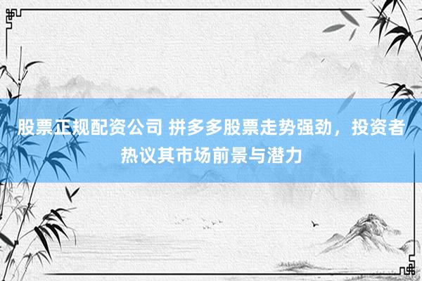 股票正规配资公司 拼多多股票走势强劲，投资者热议其市场前景与潜力