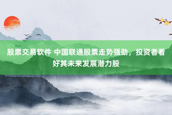 股票交易软件 中国联通股票走势强劲，投资者看好其未来发展潜力股