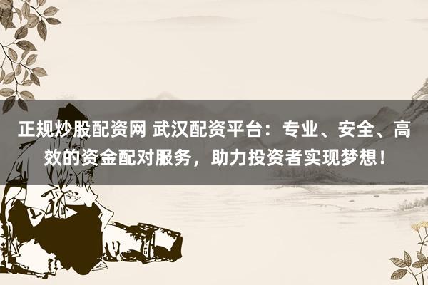 正规炒股配资网 武汉配资平台：专业、安全、高效的资金配对服务，助力投资者实现梦想！