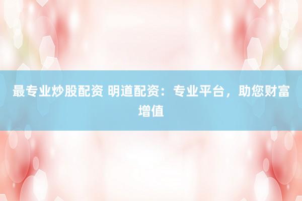 最专业炒股配资 明道配资：专业平台，助您财富增值