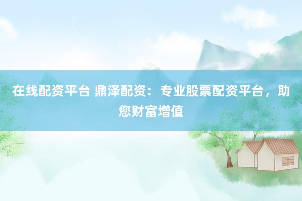 在线配资平台 鼎泽配资：专业股票配资平台，助您财富增值