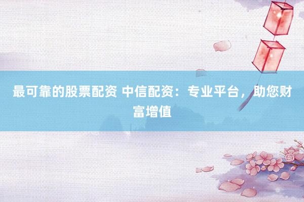 最可靠的股票配资 中信配资：专业平台，助您财富增值