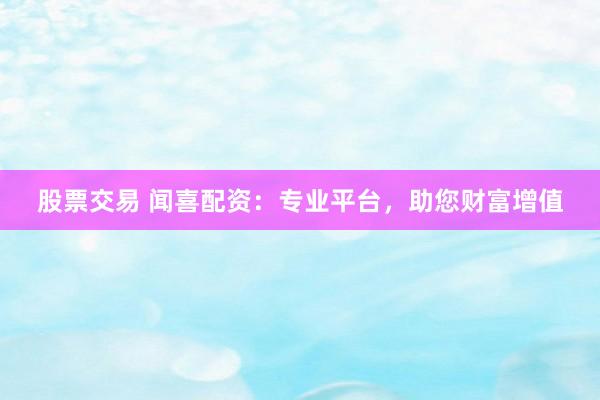 股票交易 闻喜配资：专业平台，助您财富增值