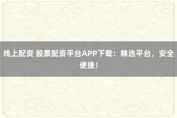 线上配资 股票配资平台APP下载：精选平台，安全便捷！