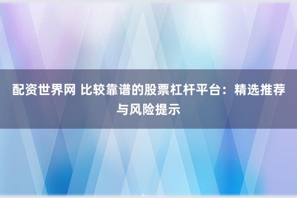 配资世界网 比较靠谱的股票杠杆平台：精选推荐与风险提示