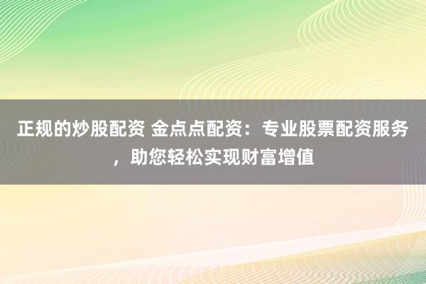 正规的炒股配资 金点点配资：专业股票配资服务，助您轻松实现财富增值