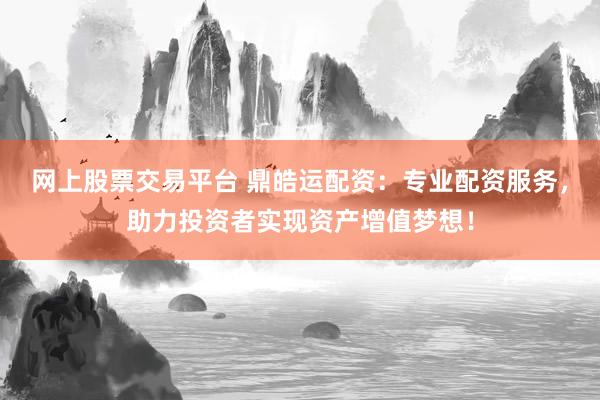 网上股票交易平台 鼎皓运配资：专业配资服务，助力投资者实现资产增值梦想！
