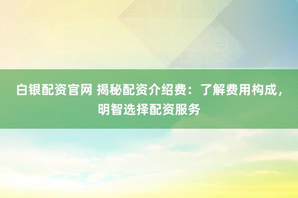 白银配资官网 揭秘配资介绍费：了解费用构成，明智选择配资服务
